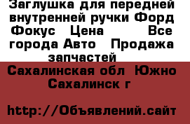 Заглушка для передней внутренней ручки Форд Фокус › Цена ­ 200 - Все города Авто » Продажа запчастей   . Сахалинская обл.,Южно-Сахалинск г.